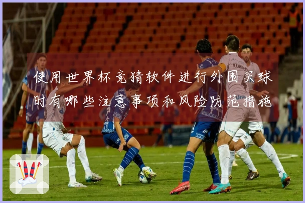 使用世界杯竞猜软件进行外围买球时有哪些注意事项和风险防范措施