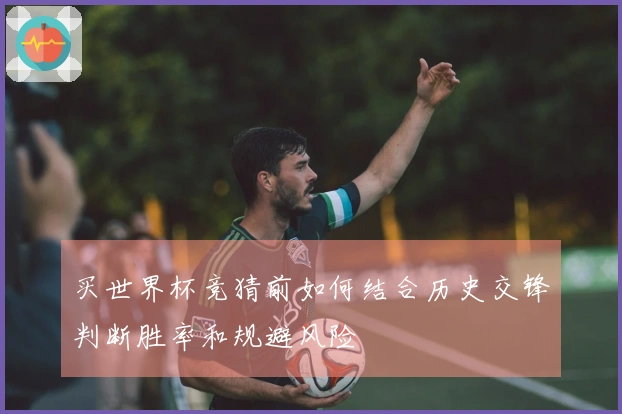 买世界杯竞猜前如何结合历史交锋判断胜率和规避风险