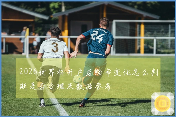 2026世界杯开户后赔率变化怎么判断是否合理及数据参考