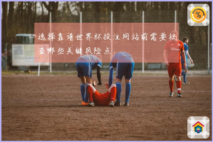 选择靠谱世界杯投注网站前需要核查哪些关键风险点
