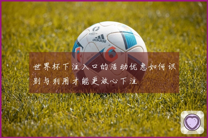 世界杯下注入口的活动优惠如何识别与利用才能更放心下注