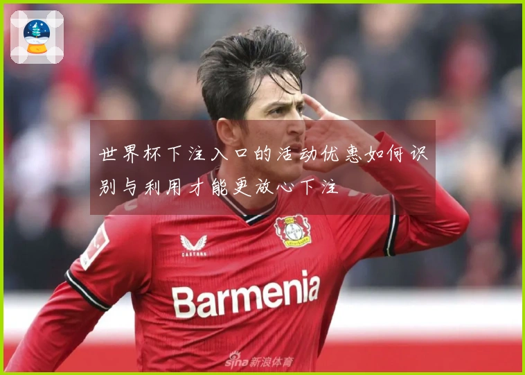 世界杯下注入口的活动优惠如何识别与利用才能更放心下注