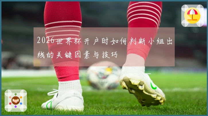 2026世界杯开户时如何判断小组出线的关键因素与技巧