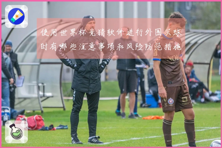 使用世界杯竞猜软件进行外围买球时有哪些注意事项和风险防范措施