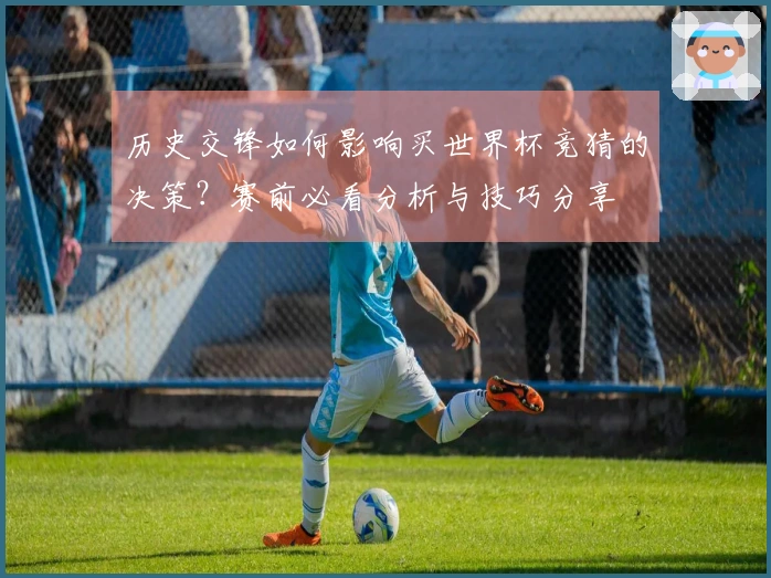 历史交锋如何影响买世界杯竞猜的决策？赛前必看分析与技巧分享