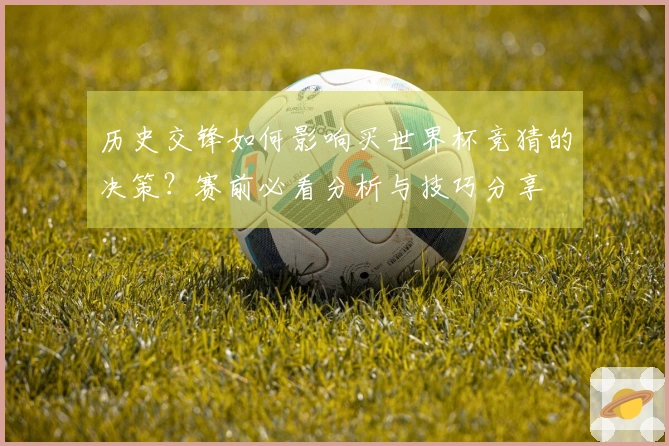 历史交锋如何影响买世界杯竞猜的决策？赛前必看分析与技巧分享