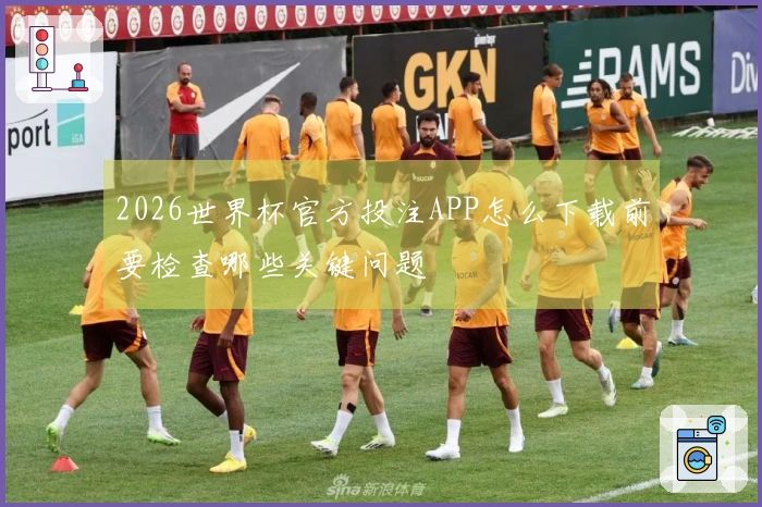 2026世界杯官方投注APP怎么下载前要检查哪些关键问题