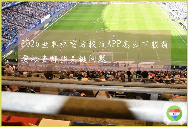 2026世界杯官方投注APP怎么下载前要检查哪些关键问题